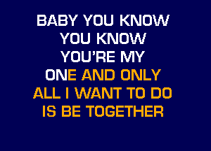 BABY YOU KNOW
YOU KNOW
YOU'RE MY

ONE AND ONLY

ALL I WANT TO DO

IS BE TOGETHER

g