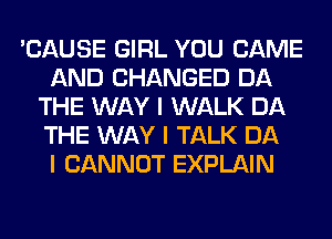 'CAUSE GIRL YOU CAME
AND CHANGED DA
THE WAY I WALK DA
THE WAY I TALK DA
I CANNOT EXPLAIN