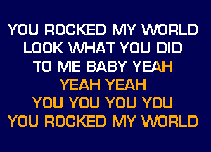 YOU ROCKED MY WORLD
LOOK WHAT YOU DID
TO ME BABY YEAH
YEAH YEAH
YOU YOU YOU YOU
YOU ROCKED MY WORLD