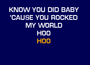 KNOW YOU DID BABY
'CAUSE YOU ROCKED
MY WORLD

H00
H00