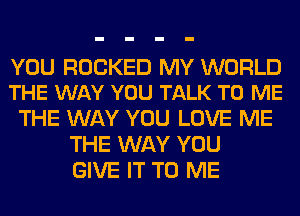 YOU ROCKED MY WORLD
THE WAY YOU TALK TO ME

THE WAY YOU LOVE ME
THE WAY YOU
GIVE IT TO ME