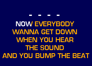 NOW EVERYBODY
WANNA GET DOWN
WHEN YOU HEAR
THE SOUND
AND YOU BUMP THE BEAT