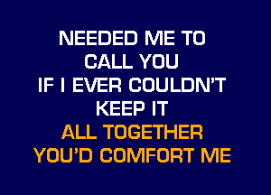 NEEDED ME TO
CALL YOU
IF I EVER COULDMT
KEEP IT
ALL TOGETHER
YOU'D COMFORT ME