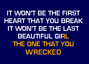 IT WON'T BE THE FIRST
HEART THAT YOU BREAK
ITVWIWTBETHELAST
BEAUTIFUL GIRL
THEONETHATYOU

WRECKED