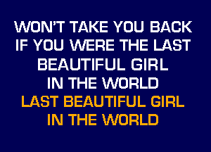 WON'T TAKE YOU BACK
IF YOU WERE THE LAST
BEAUTIFUL GIRL
IN THE WORLD
LAST BEAUTIFUL GIRL
IN THE WORLD