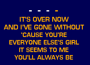 ITS OVER NOW
AND I'VE GONE WITHOUT
'CAUSE YOU'RE
EVERYONE ELSE'S GIRL
IT SEEMS TO ME
YOU'LL ALWAYS BE