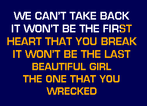 WE CAN'T TAKE BACK
IT WON'T BE THE FIRST
HEART THAT YOU BREAK

IT WON'T BE THE LAST
BEAUTIFUL GIRL
THE ONE THAT YOU
WRECKED