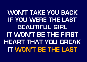 WON'T TAKE YOU BACK
IF YOU WERE THE LAST

BEAUTIFUL GIRL
IT WON'T BE THE FIRST
HEART THAT YOU BREAK
IT WON'T BE THE LAST