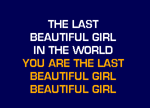THE LAST
BEAUTIFUL GIRL
IN THE WORLD
YOU ARE THE LAST
BEAUTIFUL GIRL
BEAUTIFUL GIRL