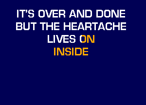 ITS OVER AND DONE
BUT THE HEARTACHE
LIVES ON
INSIDE