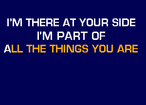 I'M THERE AT YOUR SIDE

I'M PART OF
ALL THE THINGS YOU ARE