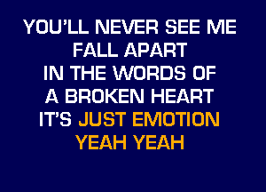 YOU'LL NEVER SEE ME
FALL APART
IN THE WORDS OF
A BROKEN HEART
ITS JUST EMOTION
YEAH YEAH