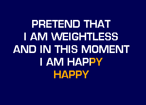 PRETEND THAT
I AM WEIGHTLESS
AND IN THIS MOMENT
I AM HAPPY
HAPPY