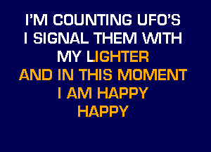 I'M COUNTING UFO'S
I SIGNAL THEM WITH
MY LIGHTER
AND IN THIS MOMENT
I AM HAPPY
HAPPY