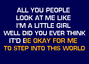 ALL YOU PEOPLE
LOOK AT ME LIKE

I'M A LITTLE GIRL
WELL DID YOU EVER THINK

ITD BE OKAY FOR ME
TO STEP INTO THIS WORLD