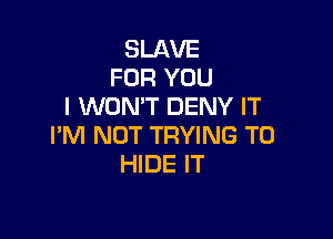 SLAVE
FOR YOU
I WONT DENY IT

I'M NOT TRYING TO
HIDE IT