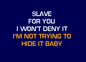 SLAVE
FOR YOU
I WON'T DENY IT

I'M NOT TRYING TO
HIDE IT BABY