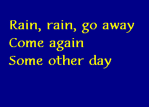 Rain, rain, go away
Come again

Some other day