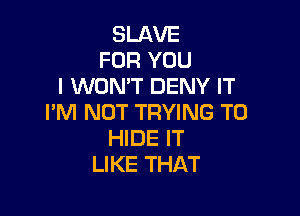 SLAVE
FOR YOU
I WON'T DENY IT

PM NOT TRYING TO
HIDE IT
LIKE THAT