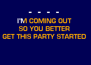 I'M COMING OUT
80 YOU BETTER
GET THIS PARTY STARTED