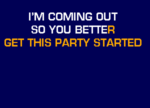 I'M COMING OUT
80 YOU BETTER
GET THIS PARTY STARTED