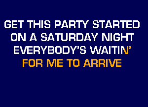 GET THIS PARTY STARTED
ON A SATURDAY NIGHT
EVERYBODY'S WAITIN'

FOR ME TO ARRIVE