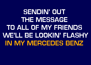 SENDIN' OUT
THE MESSAGE
TO ALL OF MY FRIENDS
WE'LL BE LOOKIN' FLASHY
IN MY MERCEDES BENZ