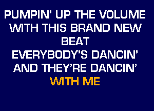 PUMPIN' UP THE VOLUME
WITH THIS BRAND NEW
BEAT
EVERYBODY'S DANCIN'
AND THEY'RE DANCIN'
WITH ME