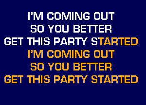 I'M COMING OUT
80 YOU BETTER
GET THIS PARTY STARTED
I'M COMING OUT
80 YOU BETTER
GET THIS PARTY STARTED