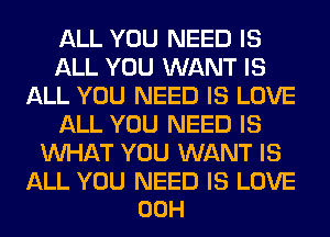 ALL YOU NEED IS
ALL YOU WANT IS
ALL YOU NEED IS LOVE
ALL YOU NEED IS
WHAT YOU WANT IS

ALL YOU NEED IS LOVE
00H