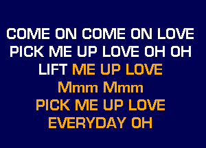 COME ON COME ON LOVE
PICK ME UP LOVE 0H 0H
LIFT ME UP LOVE
Mmm Mmm
PICK ME UP LOVE
EVERYDAY 0H