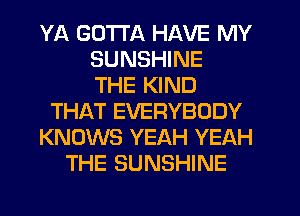 YA GOTTA HAVE MY
SUNSHINE
THE KIND
THAT EVERYBODY
KNOWS YEAH YEAH
THE SUNSHINE