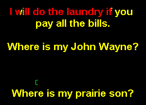 I will do the laundry if you
pay all the bills.

Where is my John Wayne?

c
Where is my prairie son?