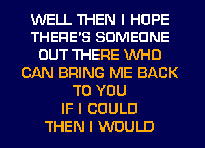 WELL THEN I HOPE
THERE'S SOMEONE
OUT THERE INHO
CAN BRING ME BACK
TO YOU
IF I COULD
THEN I WOULD