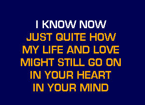 I KNOW NOW
JUST QUITE HOW
MY LIFE AND LOVE
MIGHT STILL GO ON
IN YOUR HEART
IN YOUR MIND