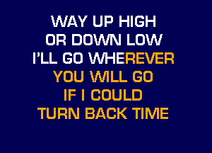 WAY UP HIGH
0R DOWN LOW
I'LL GD VVHEREVER
YOU WLL G0
IF I COULD
TURN BACK TIME