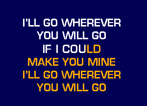 I'LL GD WHEREVER
YOU WILL GO
IF I COULD
MAKE YOU MINE
I'LL GO WHEREVER
YOU WLL G0