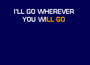 I'LL GO WHEREVER
YOU WILL GO