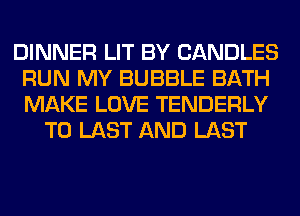 DINNER LIT BY CANDLES
RUN MY BUBBLE BATH
MAKE LOVE TENDERLY

T0 LAST AND LAST