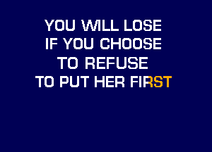 YOU 1ENILL LOSE
IF YOU CHOOSE

T0 REFUSE

TO PUT HER FIRST