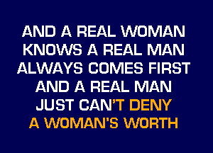 AND A REAL WOMAN
KNOWS A REAL MAN
ALWAYS COMES FIRST
AND A REAL MAN

JUST CAN'T DENY
A WOMAN'S WORTH