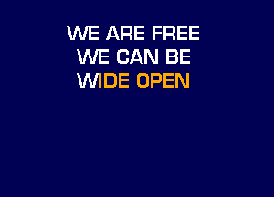 WE ARE FREE
WE CAN BE
WIDE OPEN