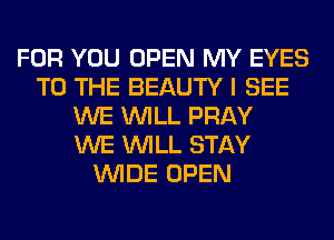 FOR YOU OPEN MY EYES
TO THE BEAUTY I SEE
WE WILL PRAY
WE WILL STAY
WIDE OPEN