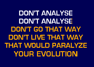 DON'T ANALYSE
DON'T ANALYSE
DON'T GO THAT WAY
DON'T LIVE THAT WAY
THAT WOULD PARALYZE

YOUR EVOLUTION