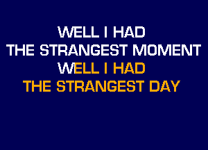 WELL I HAD
THE STRANGEST MOMENT
WELL I HAD
THE STRANGEST DAY