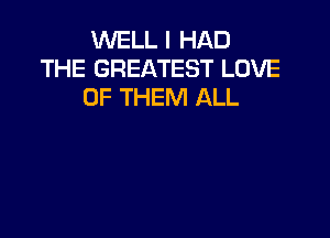 WELL I HAD
THE GREATEST LOVE
OF THEM ALL