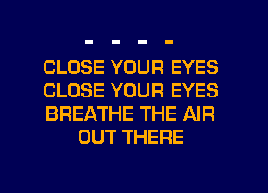 CLOSE YOUR EYES

CLOSE YOUR EYES

BREATHE THE AIR
OUT THERE

g