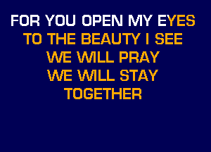 FOR YOU OPEN MY EYES
TO THE BEAUTY I SEE
WE WILL PRAY
WE WILL STAY
TOGETHER