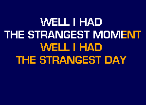 WELL I HAD
THE STRANGEST MOMENT
WELL I HAD
THE STRANGEST DAY