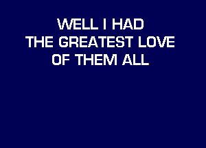 WELL I HAD
THE GREATEST LOVE
OF THEM ALL